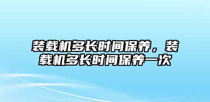 裝載機多長時間保養，裝載機多長時間保養一次