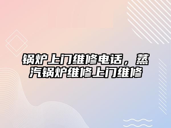 鍋爐上門(mén)維修電話(huà)，蒸汽鍋爐維修上門(mén)維修