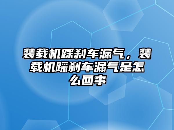 裝載機踩剎車漏氣，裝載機踩剎車漏氣是怎么回事