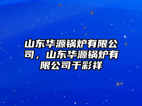 山東華源鍋爐有限公司，山東華源鍋爐有限公司于彩祥