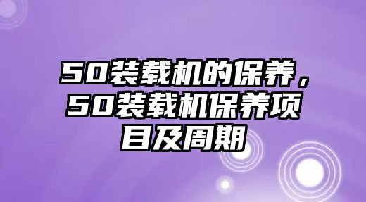 50裝載機的保養(yǎng)，50裝載機保養(yǎng)項目及周期