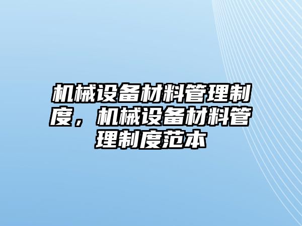 機(jī)械設(shè)備材料管理制度，機(jī)械設(shè)備材料管理制度范本