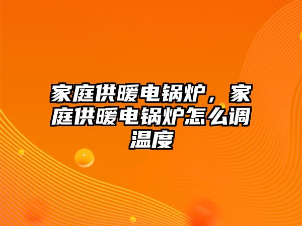 家庭供暖電鍋爐，家庭供暖電鍋爐怎么調溫度