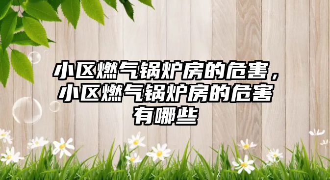 小區(qū)燃?xì)忮仩t房的危害，小區(qū)燃?xì)忮仩t房的危害有哪些