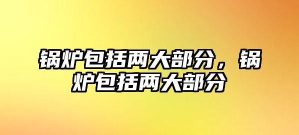 鍋爐包括兩大部分，鍋爐包括兩大部分