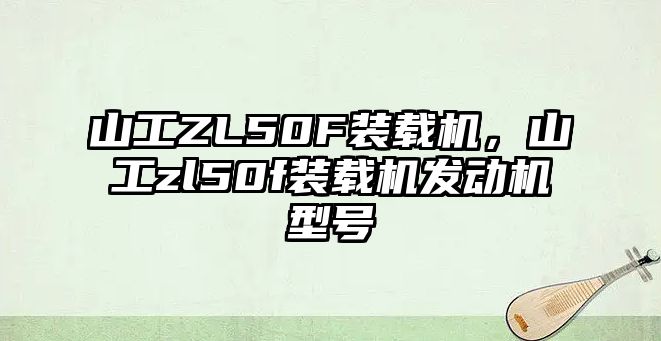 山工ZL50F裝載機，山工zl50f裝載機發動機型號