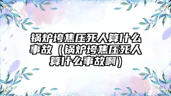 鍋爐垮焦壓死人算什么事故（鍋爐垮焦壓死人算什么事故啊）