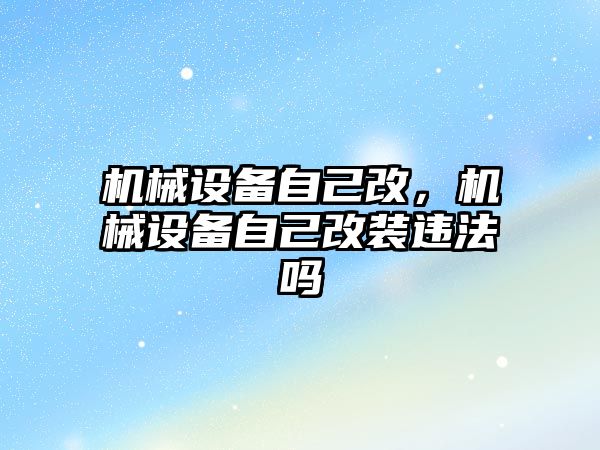 機械設備自己改，機械設備自己改裝違法嗎