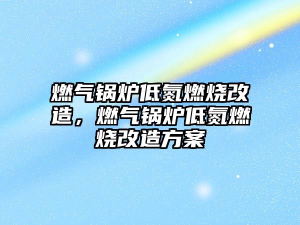 燃氣鍋爐低氮燃燒改造，燃氣鍋爐低氮燃燒改造方案