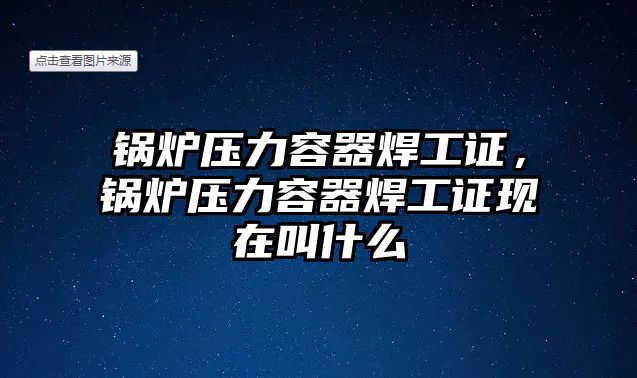 鍋爐壓力容器焊工證，鍋爐壓力容器焊工證現在叫什么