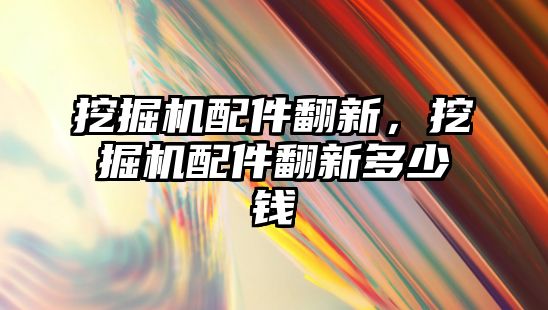 挖掘機配件翻新，挖掘機配件翻新多少錢