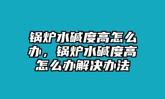 鍋爐水堿度高怎么辦，鍋爐水堿度高怎么辦解決辦法