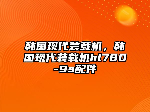 韓國現代裝載機，韓國現代裝載機hl780-9s配件