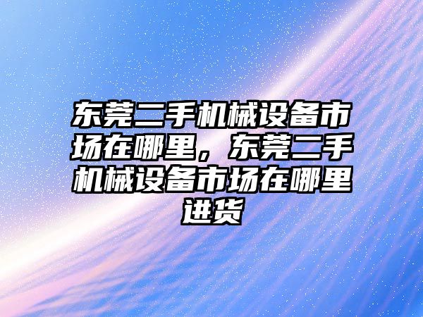 東莞二手機械設備市場在哪里，東莞二手機械設備市場在哪里進貨