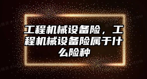 工程機械設(shè)備險，工程機械設(shè)備險屬于什么險種