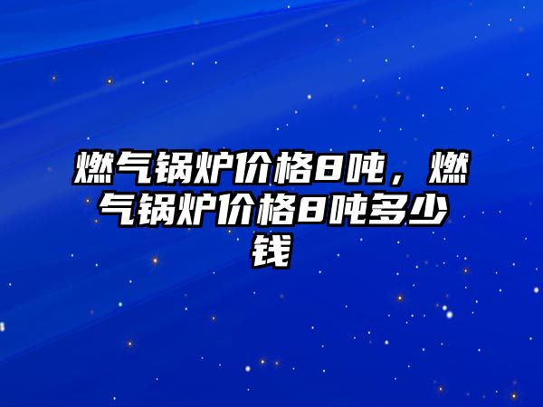 燃氣鍋爐價格8噸，燃氣鍋爐價格8噸多少錢