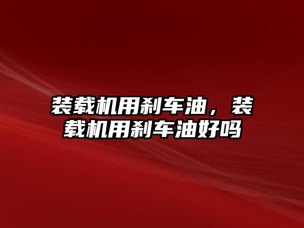 裝載機用剎車油，裝載機用剎車油好嗎