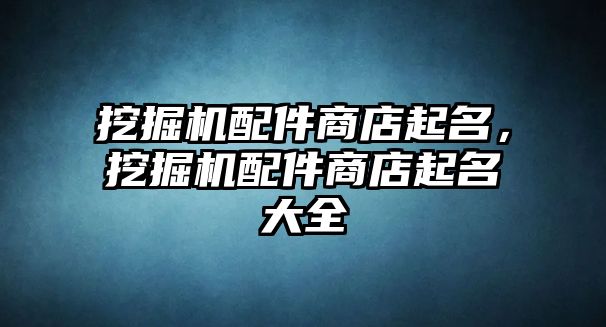 挖掘機配件商店起名，挖掘機配件商店起名大全