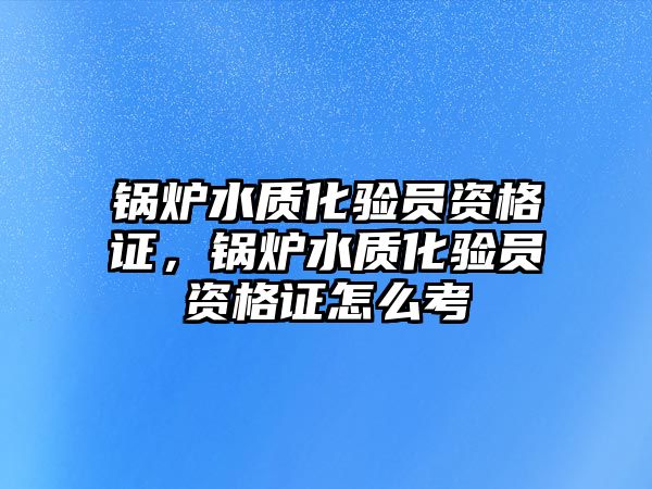 鍋爐水質(zhì)化驗(yàn)員資格證，鍋爐水質(zhì)化驗(yàn)員資格證怎么考