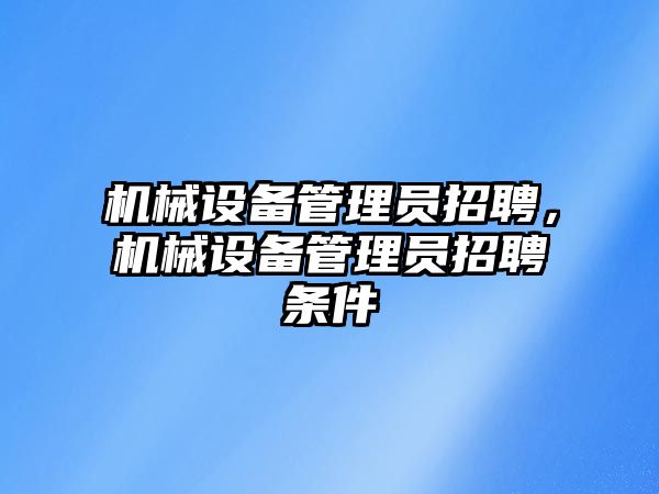 機械設(shè)備管理員招聘，機械設(shè)備管理員招聘條件