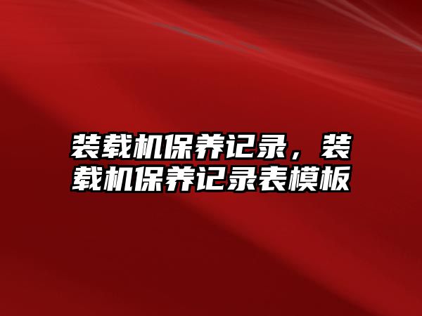 裝載機保養記錄，裝載機保養記錄表模板