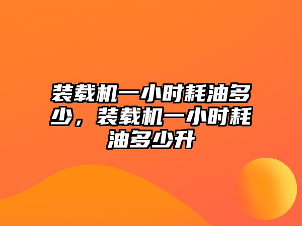 裝載機一小時耗油多少，裝載機一小時耗油多少升