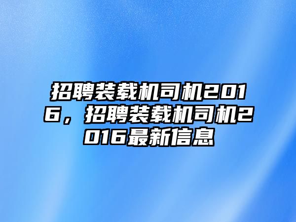 招聘裝載機司機2016，招聘裝載機司機2016最新信息