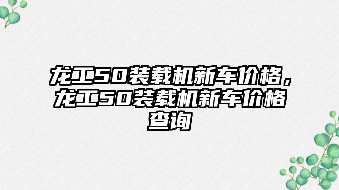 龍工50裝載機新車價格，龍工50裝載機新車價格查詢