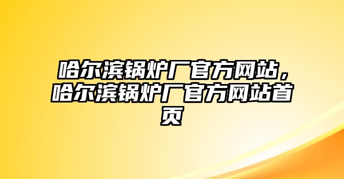 哈爾濱鍋爐廠官方網(wǎng)站，哈爾濱鍋爐廠官方網(wǎng)站首頁(yè)