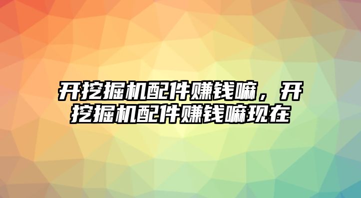 開挖掘機配件賺錢嘛，開挖掘機配件賺錢嘛現在