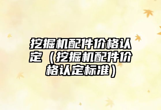 挖掘機配件價格認定（挖掘機配件價格認定標準）