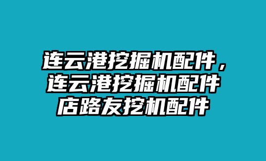 連云港挖掘機配件，連云港挖掘機配件店路友挖機配件