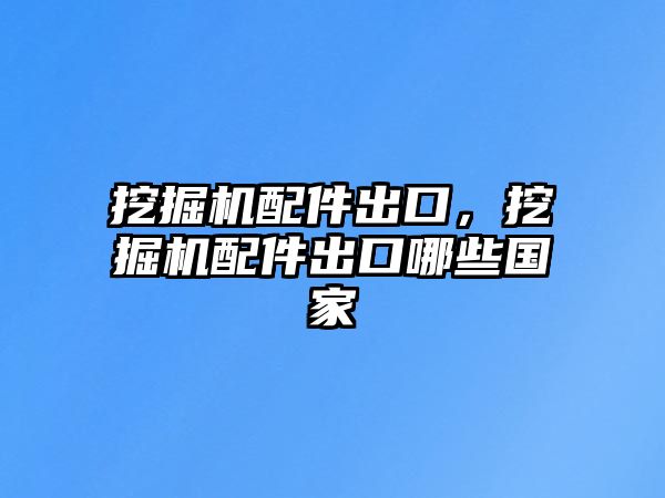 挖掘機配件出口，挖掘機配件出口哪些國家