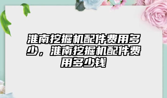 淮南挖掘機配件費用多少，淮南挖掘機配件費用多少錢