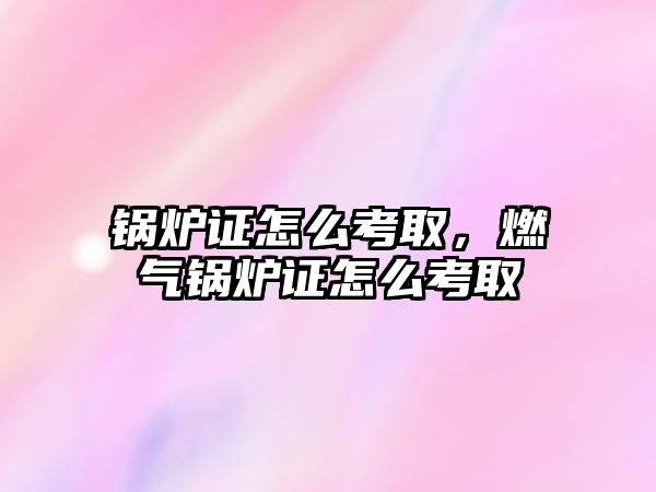 鍋爐證怎么考取，燃?xì)忮仩t證怎么考取