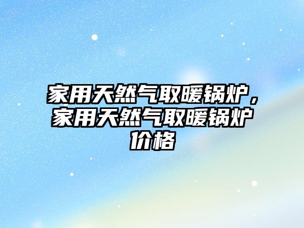 家用天然氣取暖鍋爐，家用天然氣取暖鍋爐價格