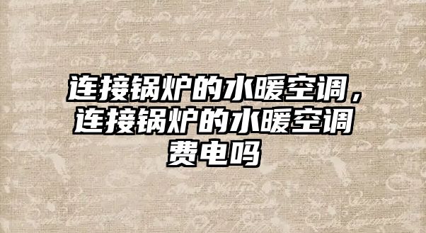 連接鍋爐的水暖空調(diào)，連接鍋爐的水暖空調(diào)費(fèi)電嗎