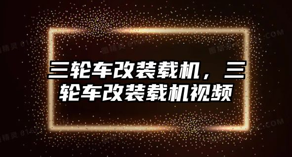 三輪車改裝載機(jī)，三輪車改裝載機(jī)視頻