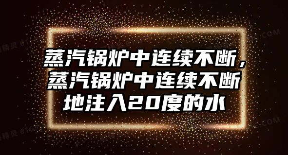 蒸汽鍋爐中連續不斷，蒸汽鍋爐中連續不斷地注入20度的水