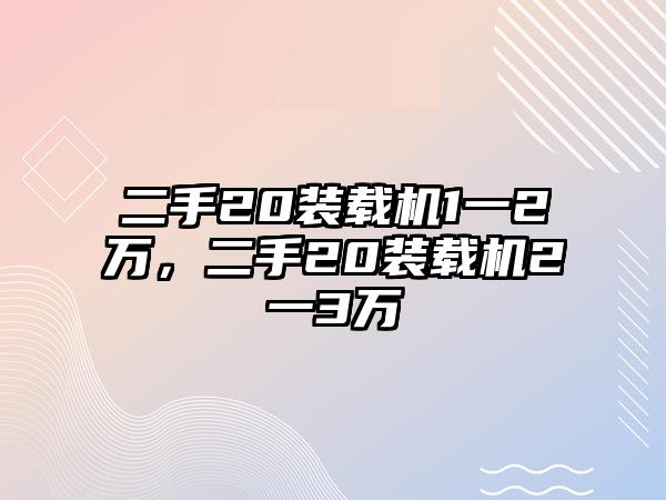 二手20裝載機1一2萬，二手20裝載機2一3萬