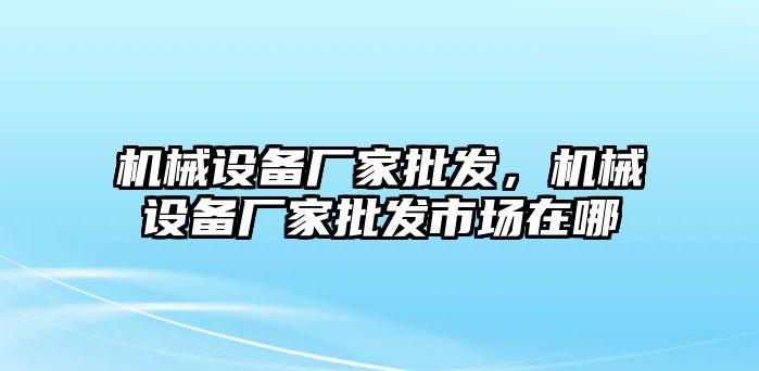 機械設(shè)備廠家批發(fā)，機械設(shè)備廠家批發(fā)市場在哪