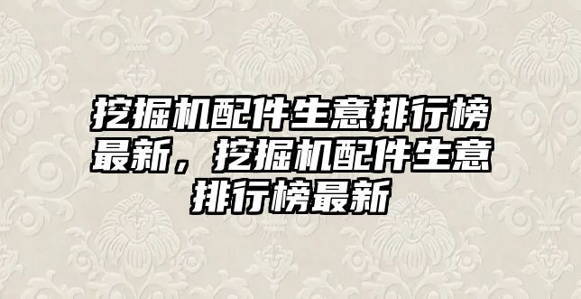 挖掘機配件生意排行榜最新，挖掘機配件生意排行榜最新