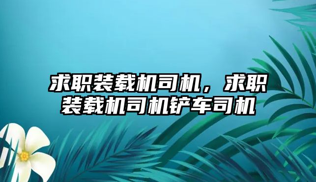 求職裝載機司機，求職裝載機司機鏟車司機