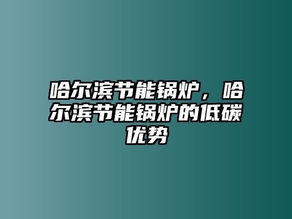 哈爾濱節能鍋爐，哈爾濱節能鍋爐的低碳優勢