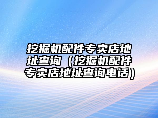 挖掘機配件專賣店地址查詢（挖掘機配件專賣店地址查詢電話）