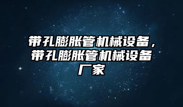 帶孔膨脹管機械設備，帶孔膨脹管機械設備廠家