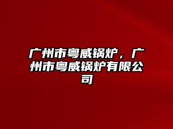 廣州市粵威鍋爐，廣州市粵威鍋爐有限公司