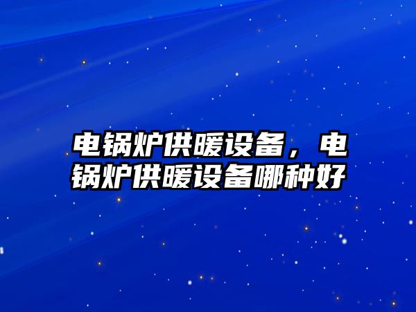 電鍋爐供暖設備，電鍋爐供暖設備哪種好