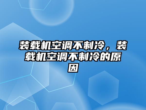 裝載機空調(diào)不制冷，裝載機空調(diào)不制冷的原因