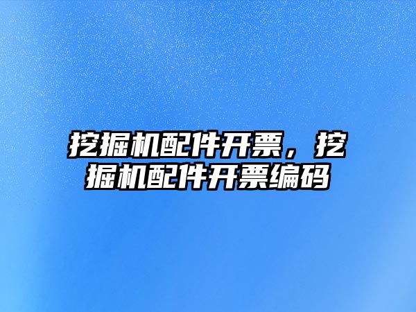 挖掘機配件開票，挖掘機配件開票編碼